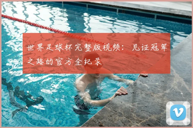 世界足球杯完整版视频：见证冠军之路的官方全纪录