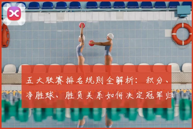 五大联赛排名规则全解析:积分、净胜球、胜负关系如何决定冠军归属?_20260609201554