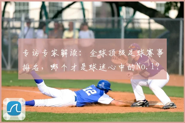 专访专家解读:全球顶级足球赛事排名,哪个才是球迷心中的No.1?