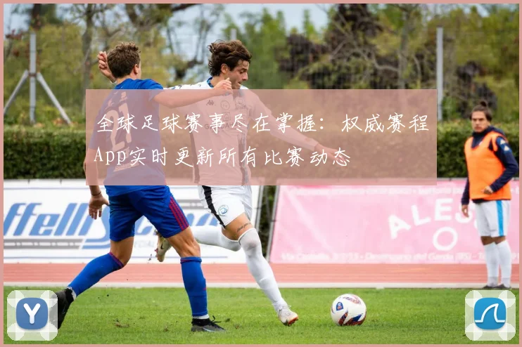 全球足球赛事尽在掌握：权威赛程App实时更新所有比赛动态