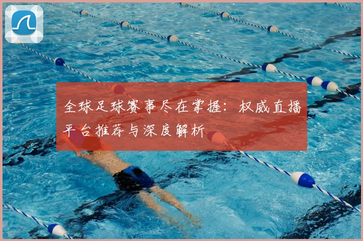 全球足球赛事尽在掌握:权威直播平台推荐与深度解析