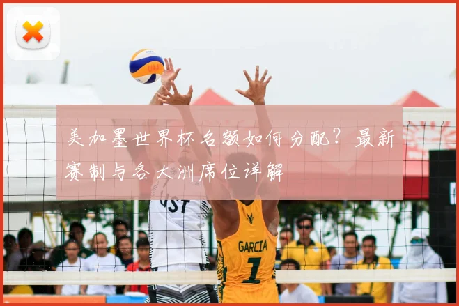 美加墨世界杯名额如何分配?最新赛制与各大洲席位详解