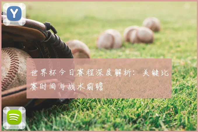 世界杯今日赛程深度解析:关键比赛时间与战术前瞻