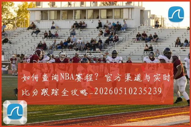 如何查询NBA赛程?官方渠道与实时比分跟踪全攻略_20260510235239