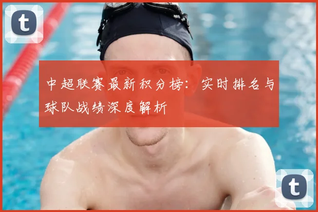 中超联赛最新积分榜：实时排名与球队战绩深度解析