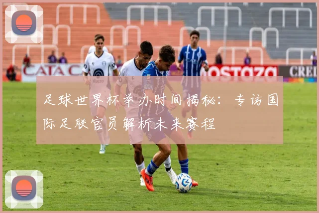 足球世界杯举办时间揭秘：专访国际足联官员解析未来赛程