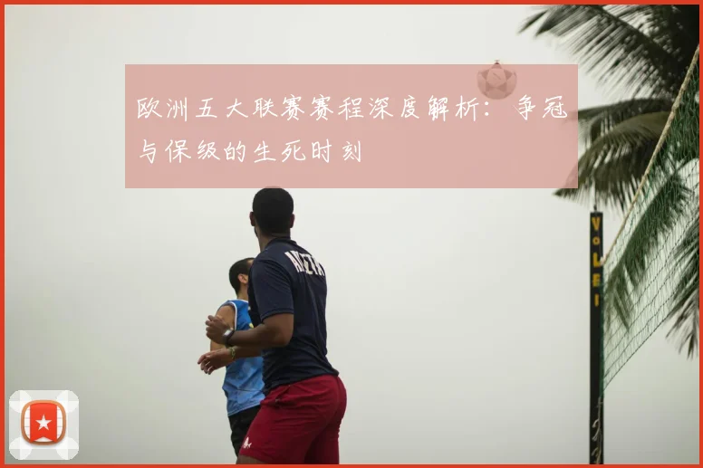 欧洲五大联赛赛程深度解析:争冠与保级的生死时刻