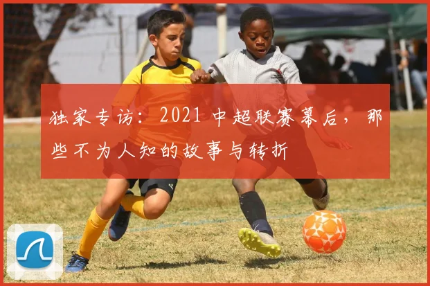 独家专访:2021 中超联赛幕后,那些不为人知的故事与转折