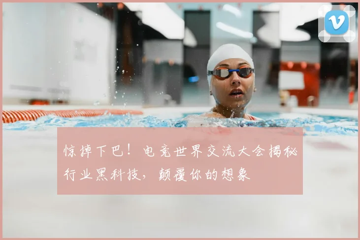 惊掉下巴！电竞世界交流大会揭秘行业黑科技，颠覆你的想象