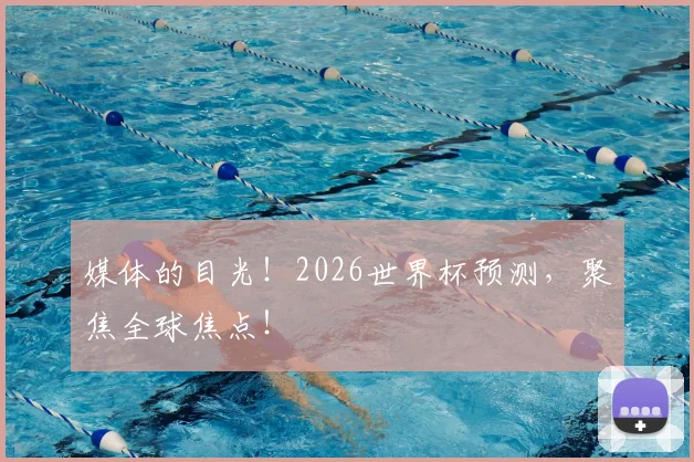媒体的目光！2026世界杯预测，聚焦全球焦点！